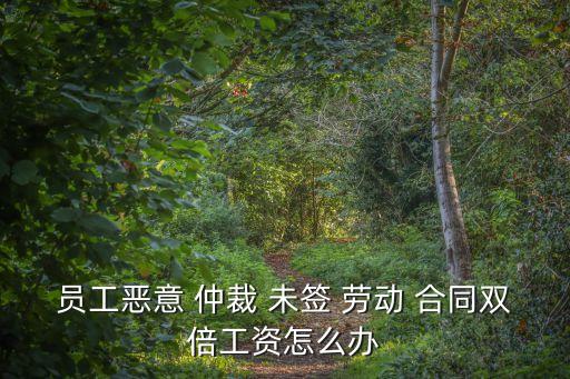 員工惡意 仲裁 未簽 勞動 合同雙倍工資怎么辦