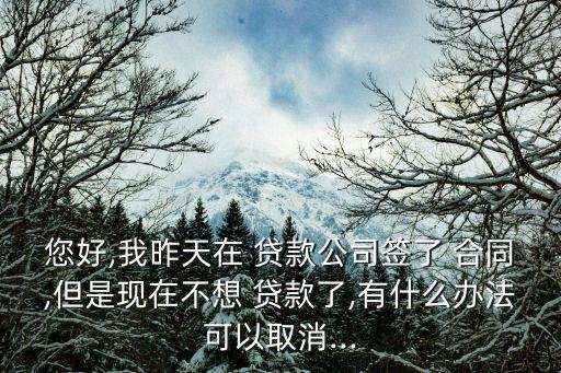 您好,我昨天在 貸款公司簽了 合同,但是現(xiàn)在不想 貸款了,有什么辦法可以取消...