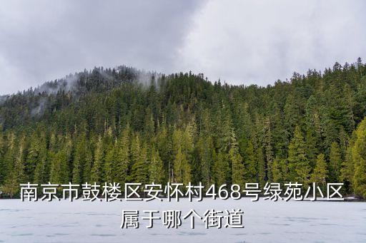 南京安懷村，南京市鼓樓區(qū)安懷村468號綠苑小區(qū)屬于哪個街道
