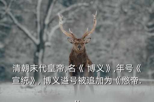 清朝末代皇帝,名《 博義》,年號《宣統(tǒng)》, 博義謚號被追加為《愍帝...