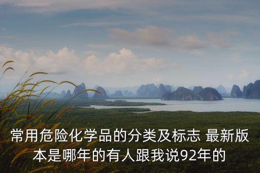 常用危險化學(xué)品的分類及標(biāo)志 最新版本是哪年的有人跟我說92年的