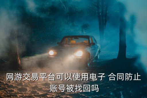 網(wǎng)游交易平臺(tái)可以使用電子 合同防止 賬號(hào)被找回嗎