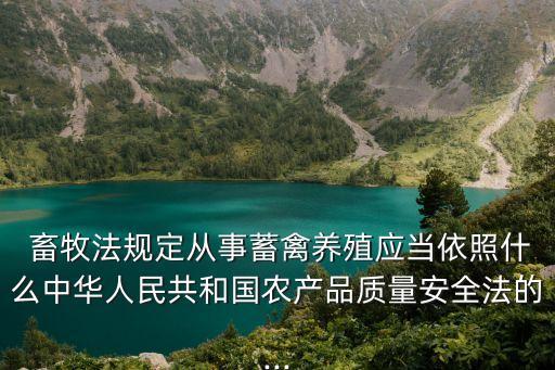  畜牧法規(guī)定從事蓄禽養(yǎng)殖應(yīng)當(dāng)依照什么中華人民共和國(guó)農(nóng)產(chǎn)品質(zhì)量安全法的...