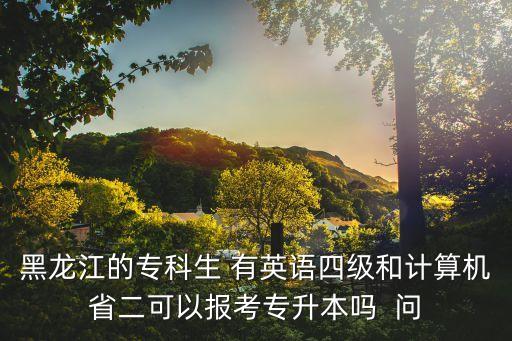 黑龍江的?？粕?有英語四級(jí)和計(jì)算機(jī)省二可以報(bào)考專升本嗎  問