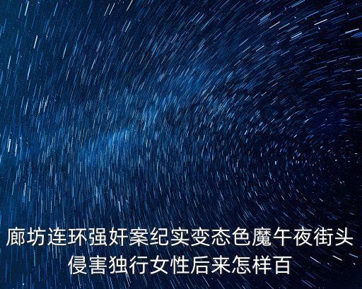 午夜色魔，廊坊連環(huán)強奸案紀實變態(tài)色魔午夜街頭侵害獨行女性后來怎樣百