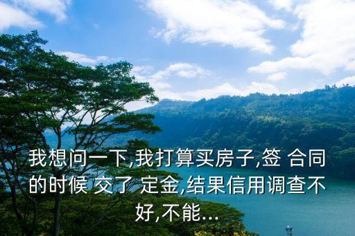 我想問(wèn)一下,我打算買(mǎi)房子,簽 合同的時(shí)候 交了 定金,結(jié)果信用調(diào)查不好,不能...