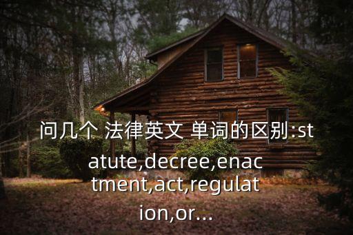 問幾個(gè) 法律英文 單詞的區(qū)別:statute,decree,enactment,act,regulation,or...