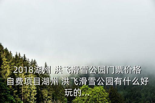 2018湖州 洪飛滑雪公園門票價(jià)格自費(fèi)項(xiàng)目湖州 洪飛滑雪公園有什么好玩的...