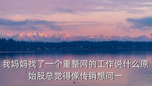 我媽媽找了一個重整網(wǎng)的工作說什么原始股總覺得像傳銷想問一
