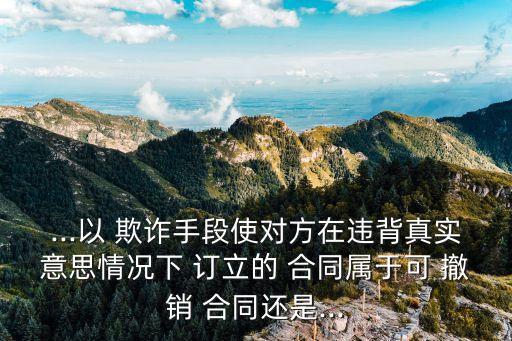 因欺詐而訂立的合同可撤銷嗎,甲欺詐乙訂立合同,乙要求撤銷合同