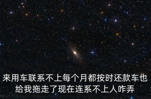 來用車，來用車聯(lián)系不上每個(gè)月都按時(shí)還款車也給我拖走了現(xiàn)在連系不上人咋弄