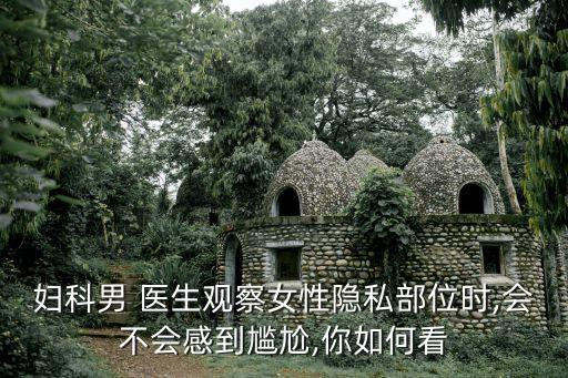 婦科男 醫(yī)生觀察女性隱私部位時,會不會感到尷尬,你如何看