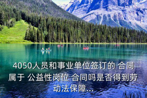 4050人員和事業(yè)單位簽訂的 合同屬于 公益性崗位 合同嗎是否得到勞動法保障...
