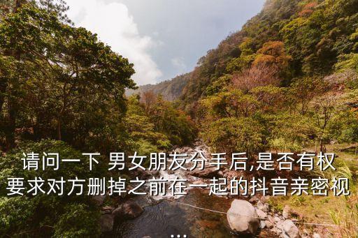 請問一下 男女朋友分手后,是否有權(quán)要求對方刪掉之前在一起的抖音親密視...