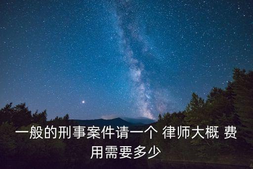 一般的刑事案件請一個 律師大概 費(fèi)用需要多少