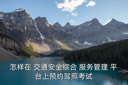 怎樣在 交通安全綜合 服務(wù)管理 平臺(tái)上預(yù)約駕照考試