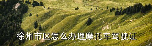  徐州市區(qū)怎么辦理摩托車駕駛證