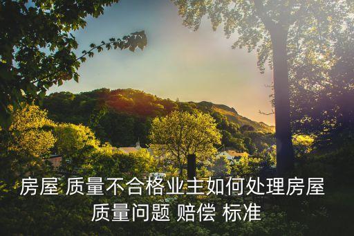 房子出現(xiàn)質(zhì)量問(wèn)題賠償標(biāo)準(zhǔn),房屋質(zhì)量有問(wèn)題找哪個(gè)部門鑒定
