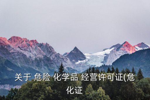 關(guān)于 危險(xiǎn) 化學(xué)品 經(jīng)營許可證(危化證