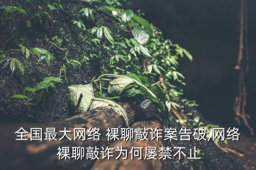 全國(guó)最大網(wǎng)絡(luò) 裸聊敲詐案告破,網(wǎng)絡(luò) 裸聊敲詐為何屢禁不止