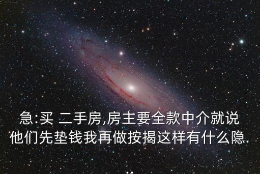 急:買 二手房,房主要全款中介就說他們先墊錢我再做按揭這樣有什么隱...