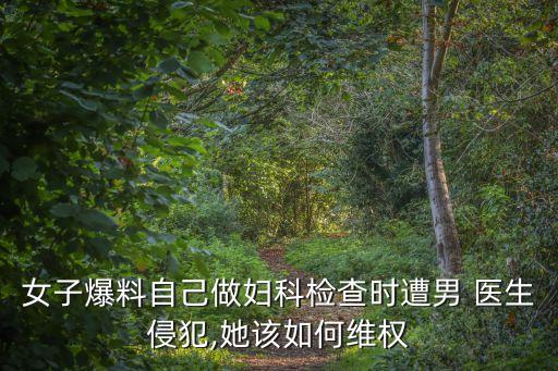 女子爆料自己做婦科檢查時遭男 醫(yī)生侵犯,她該如何維權(quán)