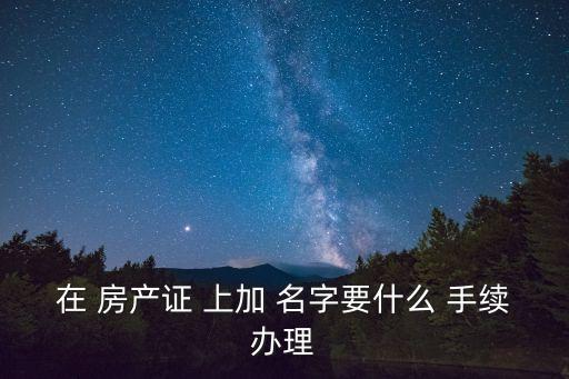 房產(chǎn)證上加名字需要什么手續(xù),房子有貸款房產(chǎn)證上加名字需要什么手續(xù)