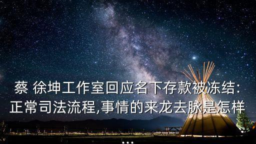 蔡 徐坤工作室回應(yīng)名下存款被凍結(jié):正常司法流程,事情的來龍去脈是怎樣...
