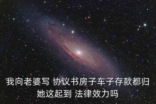 我向老婆寫 協(xié)議書房子車子存款都歸她這起到 法律效力嗎