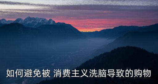 如何避免被 消費(fèi)主義洗腦導(dǎo)致的購(gòu)物