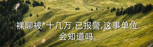  裸聊被*十幾萬,已報(bào)警,這事單位會(huì)知道嗎