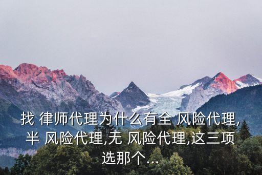 找 律師代理為什么有全 風(fēng)險(xiǎn)代理,半 風(fēng)險(xiǎn)代理,無 風(fēng)險(xiǎn)代理,這三項(xiàng)選那個(gè)...