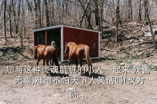 您與這種靈魂骯臟的小人一起來 殘害 無辜,難道不怕天下人笑話嗎(改為陳...