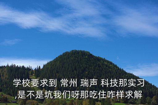 學校要求到 常州 瑞聲 科技那實習,是不是坑我們呀那吃住咋樣求解