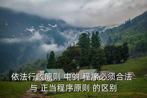 依法行政原則 中的 程序必須合法 與 正當(dāng)程序原則 的區(qū)別
