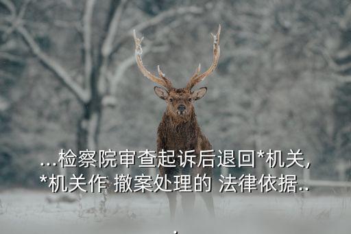 ...檢察院審查起訴后退回*機關(guān),*機關(guān)作 撤案處理的 法律依據(jù)...