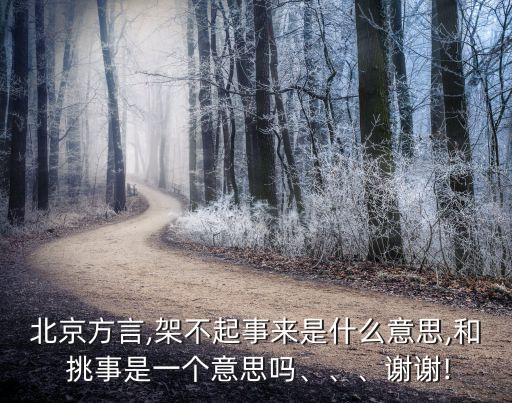 北京方言,架不起事來(lái)是什么意思,和 挑事是一個(gè)意思嗎、、、謝謝!