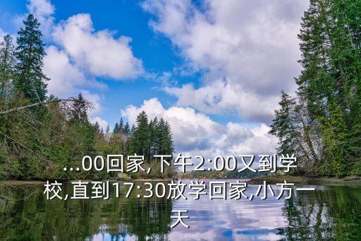 ...00回家,下午2:00又到學(xué)校,直到17:30放學(xué)回家,小方一天