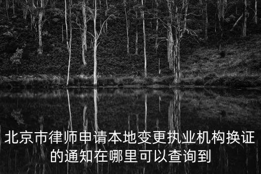 北京市律師協(xié)會，北京市律師申請本地變更執(zhí)業(yè)機(jī)構(gòu)換證的通知在哪里可以查詢到