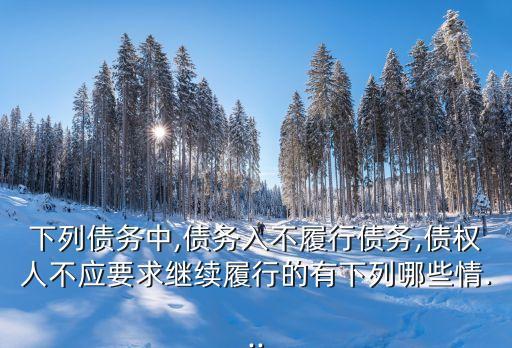 下列債務(wù)中,債務(wù)入不履行債務(wù),債權(quán)人不應(yīng)要求繼續(xù)履行的有下列哪些情...