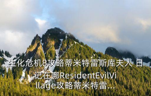生化危機(jī)8攻略蒂米特雷斯庫夫人 日記在哪ResidentEvilVillage攻略蒂米特雷...