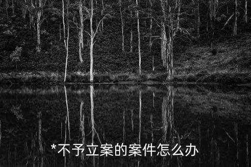 *不立案怎么辦，*不予立案的案件怎么辦