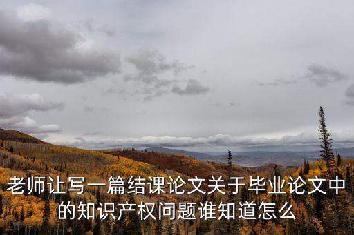 老師讓寫一篇結(jié)課論文關(guān)于畢業(yè)論文中的知識(shí)產(chǎn)權(quán)問題誰(shuí)知道怎么