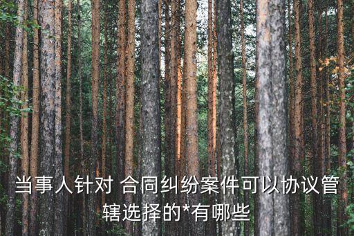 當(dāng)事人針對 合同糾紛案件可以協(xié)議管轄選擇的*有哪些