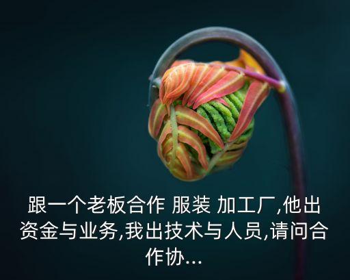 跟一個(gè)老板合作 服裝 加工廠,他出資金與業(yè)務(wù),我出技術(shù)與人員,請(qǐng)問(wèn)合作協(xié)...