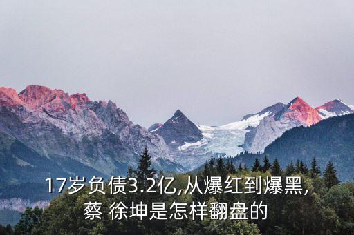 17歲負債3.2億,從爆紅到爆黑,蔡 徐坤是怎樣翻盤的