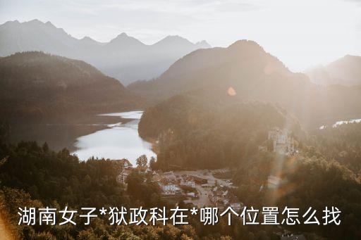 湖南女子*，湖南女子*獄政科在*哪個(gè)位置怎么找