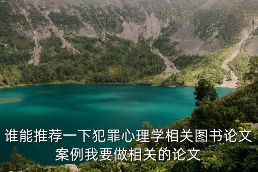 犯罪心理學(xué)論文，誰能推薦一下犯罪心理學(xué)相關(guān)圖書論文案例我要做相關(guān)的論文