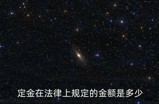  定金在法律上規(guī)定的金額是多少