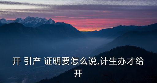 開 引產(chǎn) 證明要怎么說,計生辦才給開